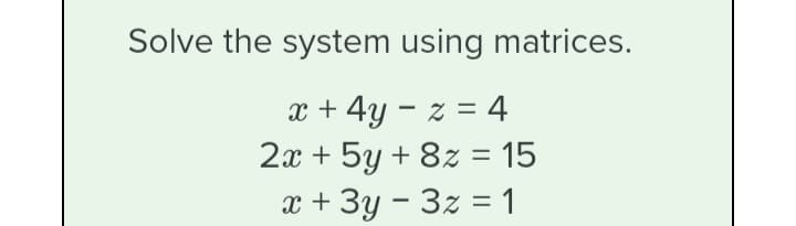 Solve the system using matrices.
x + 4y – z = 4
2x + 5y + 8z = 15
x + 3y - 3z = 1
