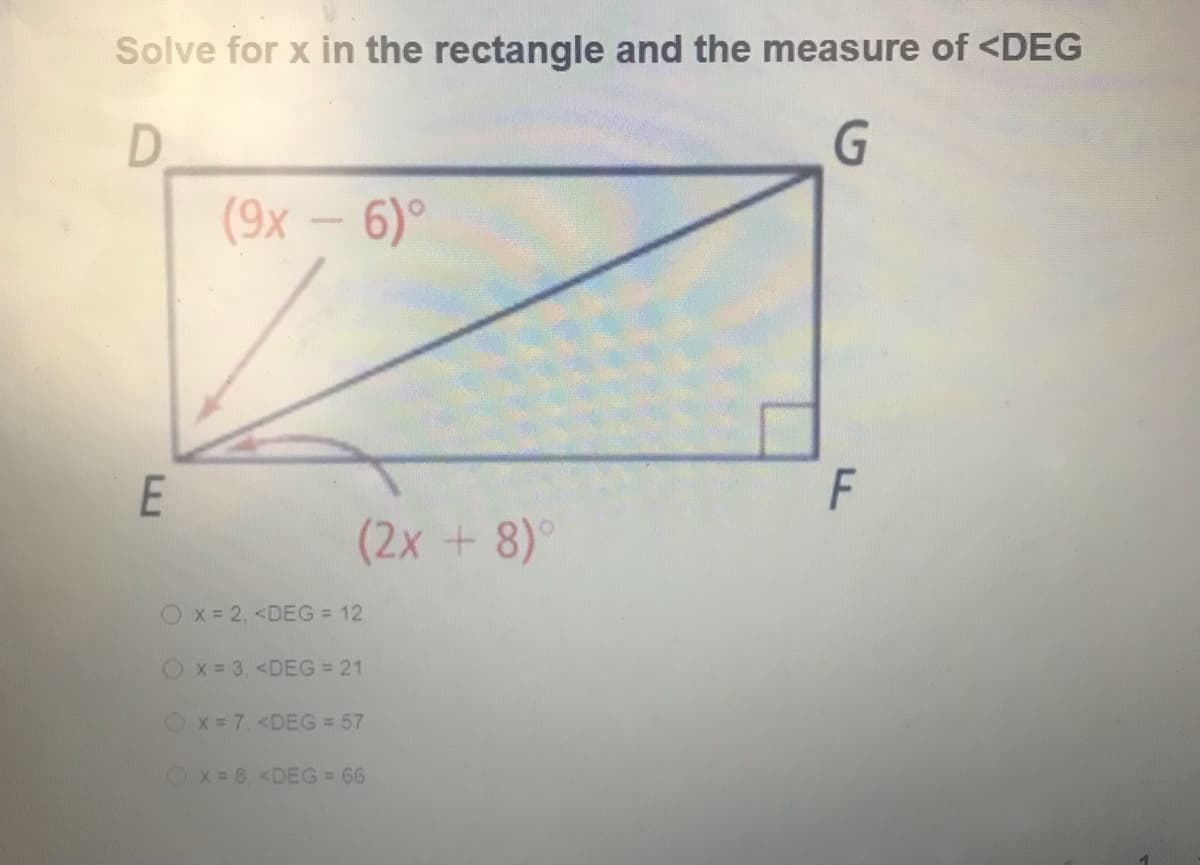 Solve for x in the rectangle and the measure of <DEG
G
(9х — 6)°
(2x + 8)°
Ox=2, <DEG = 12
x 3, <DEG =21
Ox= 7, <DEG = 57
Ox= 8 <DEG 66
