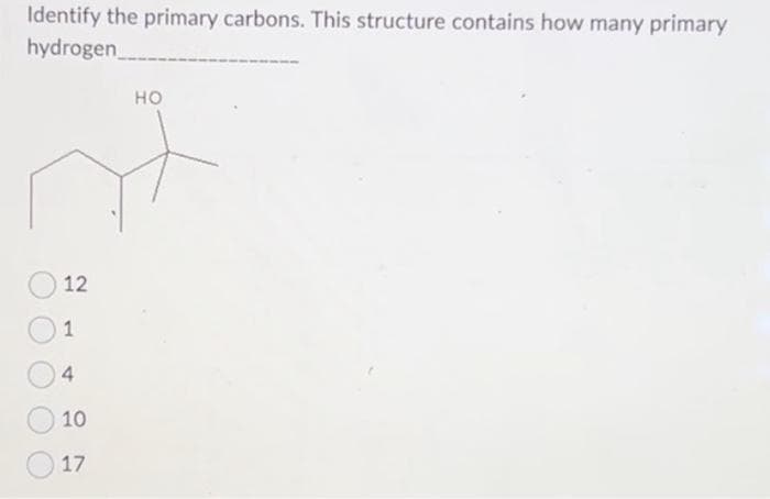 Identify the primary carbons. This structure contains how many primary
hydrogen
12
1
4
10
17
HO