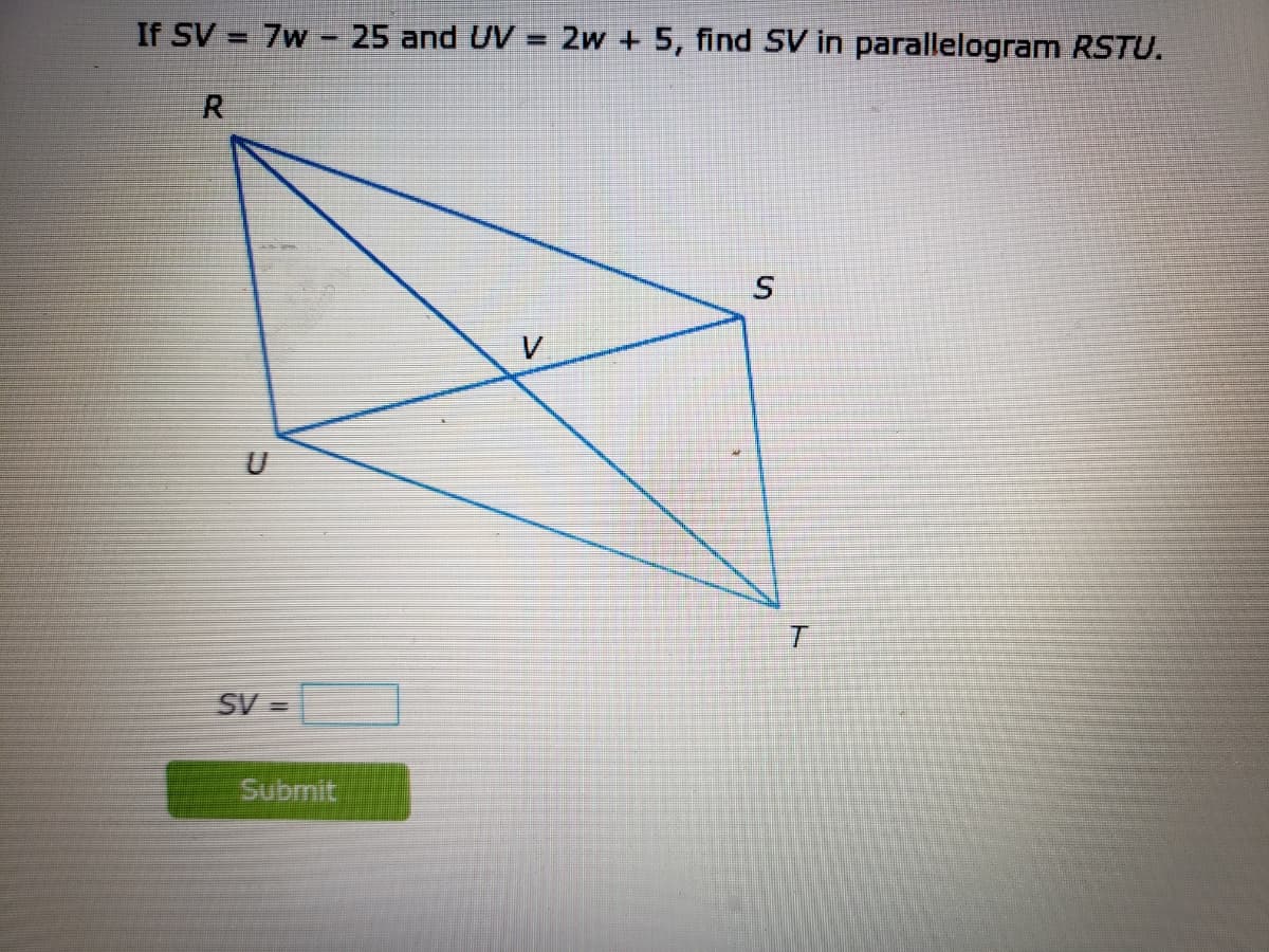 If SV = 7w - 25 and UV = 2w + 5, find SV in parallelogram RSTU.
R
V
U
=AS
Submit
