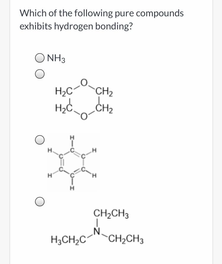 Which of the following pure compounds
exhibits hydrogen bonding?
O NH3
H2C-
CH2
CH2
H.
H.
H
CH2CH3
.N.
H3CH2C
CH2CH3
