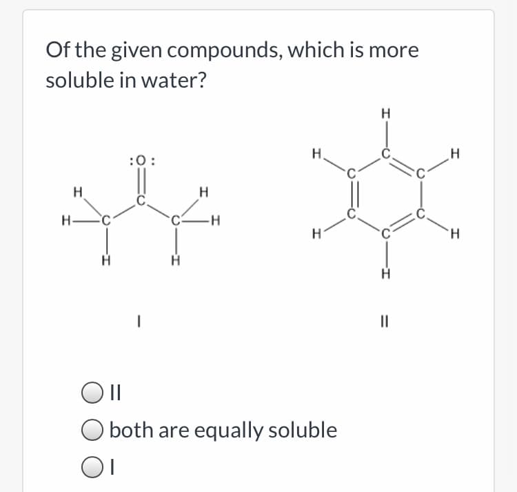 Of the given compounds, which is more
soluble in water?
H
H,
H
:0:
H
H
H-
-H-
H.
both are equally soluble
