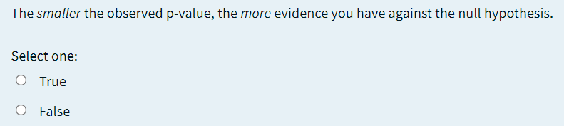 The smaller the observed p-value, the more evidence you have against the null hypothesis.
Select one:
True
False
