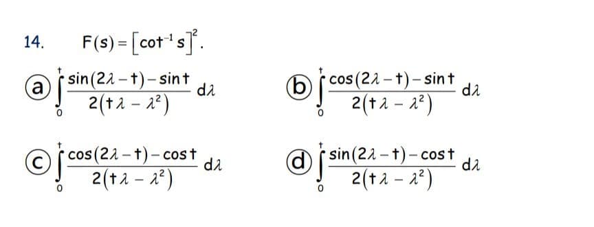 F(s) = [cot's].
14.
sin (22 - t)- sint
cos (21 – t)- sint
(a
d2
di
2(tえ - )
2(tえ- )
cos (22-t)- cost
sin(22-t)-cost
di
|
di
2(tス-)
2(tえ- )
