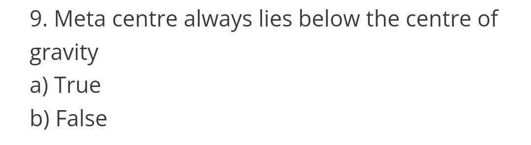 9. Meta centre always lies below the centre of
gravity
a) True
b) False
