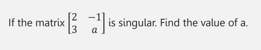 If the matrix 3
a
is singular. Find the value of a.