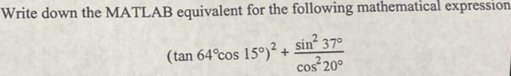 Write down the MATLAB equivalent for the following mathematical expression
sin² 37°
cos²20°
(tan 64°cos 15°)2.
+