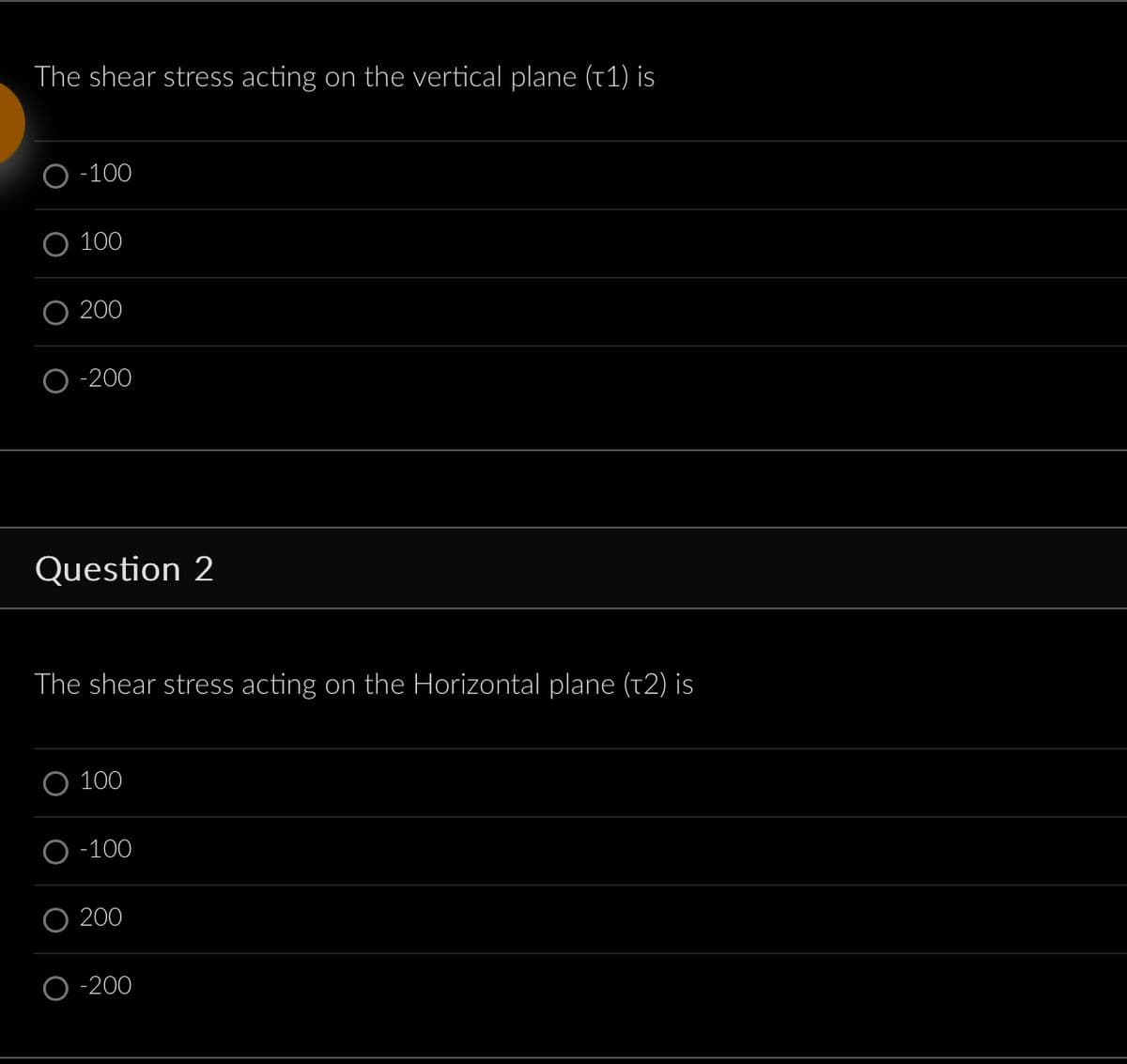 The shear stress acting on the vertical plane (t1) is
O-100
100
200
-200
Question 2
The shear stress acting on the Horizontal plane (t2) is
100
-100
200
-200