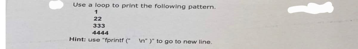 Use a loop to print the following pattern.
1
22
333
4444
Hint: use "fprintf ("\n")" to go to new line.
1