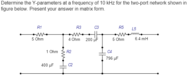 Determine the Y-parameters at a frequency of 10 kHz for the two-port network shown in
figure below. Present your answer in matrix form.
R1
5 Ohm
1 Ohm
400 μF
R3
4 Ohm
R2
200 μF
R5
L5
mom.
5 Ohm
796 µF
6.4 mH