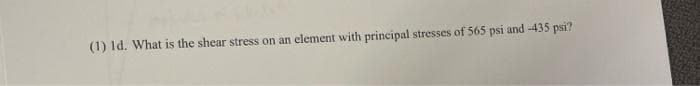 (1) 1d. What is the shear stress on an element with principal stresses of 565 psi and -435 psi?
