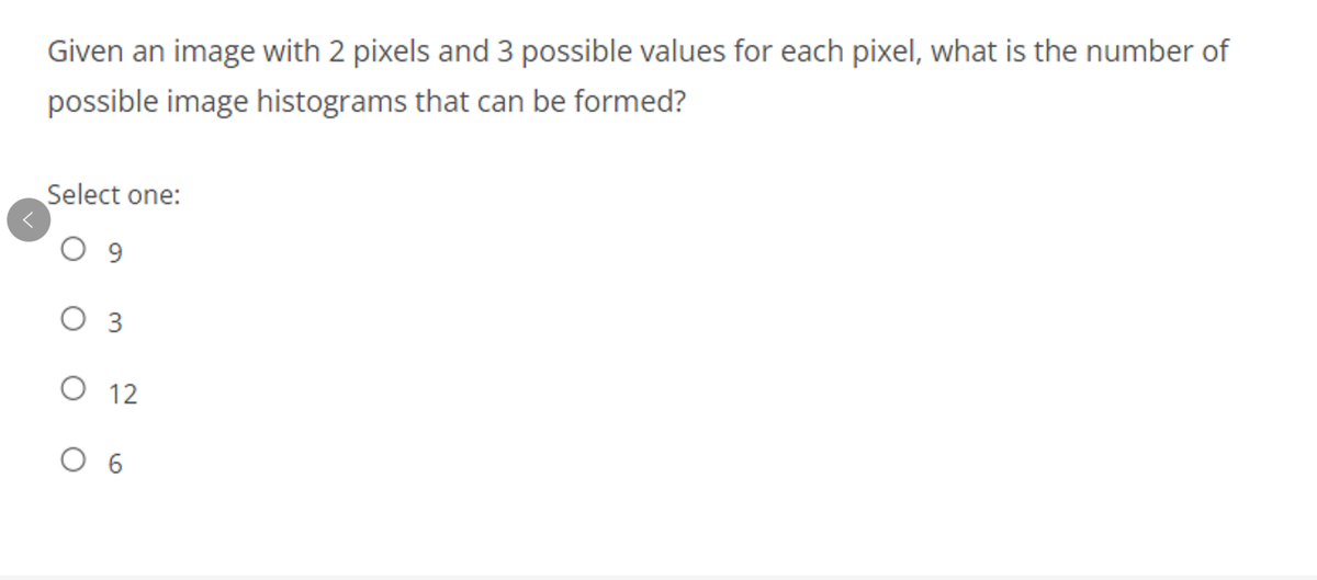 Given an image with 2 pixels and 3 possible values for each pixel, what is the number of
possible image histograms that can be formed?
Select one:
O 9
O 3
O 12
O 6
