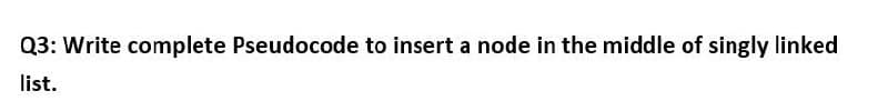 Q3: Write complete Pseudocode to insert a node in the middle of singly linked
list.
