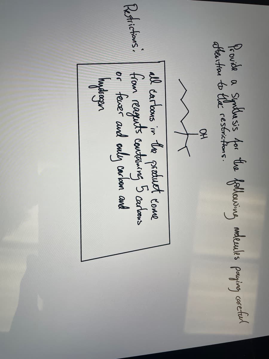 the
Provide a synthesis for
aftention to the restrictions.
OH
tr
following
medecules paying
all carbons in the product come
Restrictions from reagents containing 5 carbons
or fewer and only carbon and
hydrogen
careful