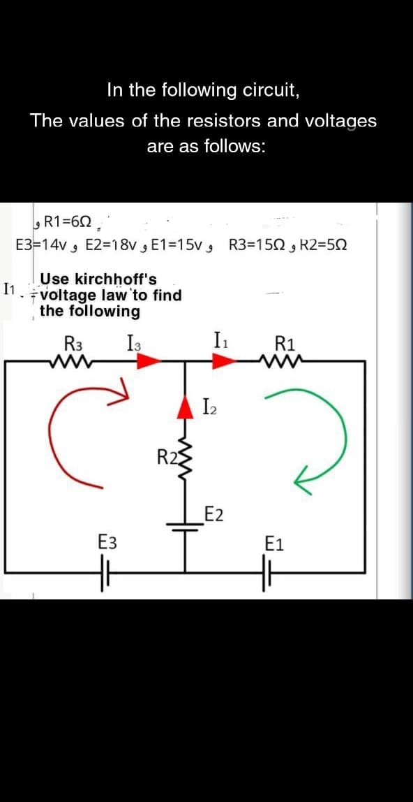 In the following circuit,
The values of the resistors and voltages
are as follows:
R1=60.
E3=14v , E2=18v 3 E1=15v , R3=152 R2=52
Use kirchhoff's
I1
voltage law to find
the following
R3
In
R1
I2
R22
E2
Ез
E1
