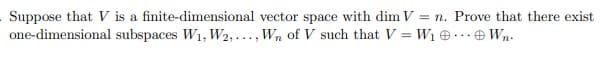 Suppose that V is a finite-dimensional vector space with dim V = n. Prove that there exist
one-dimensional subspaces W₁, W2,..., Wn of V such that V=W₁Wn.