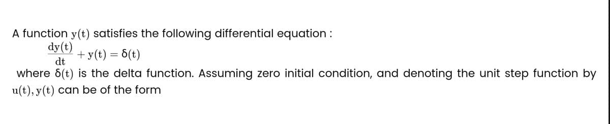 A function y(t) satisfies the following differential equation :
dy(t)
+ y(t) = S(t)
dt
where 8(t) is the delta function. Assuming zero initial condition, and denoting the unit step function by
u(t), y(t) can be of the form