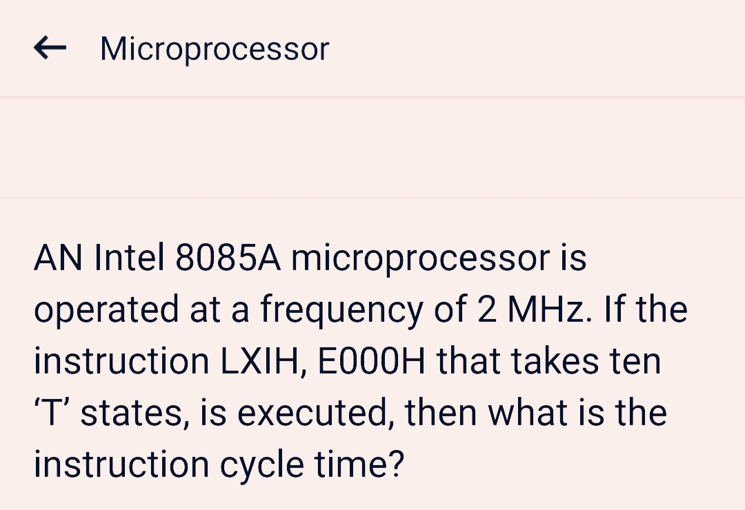 Microprocessor
AN Intel 8085A microprocessor is
operated at a frequency of 2 MHz. If the
instruction LXIH, E000H that takes ten
'T' states, is executed, then what is the
instruction cycle time?