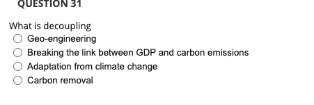 QUESTION 31
What is decoupling
O Geo-engineering
Breaking the link between GDP and carbon emissions
Adaptation from climate change
O Carbon removal