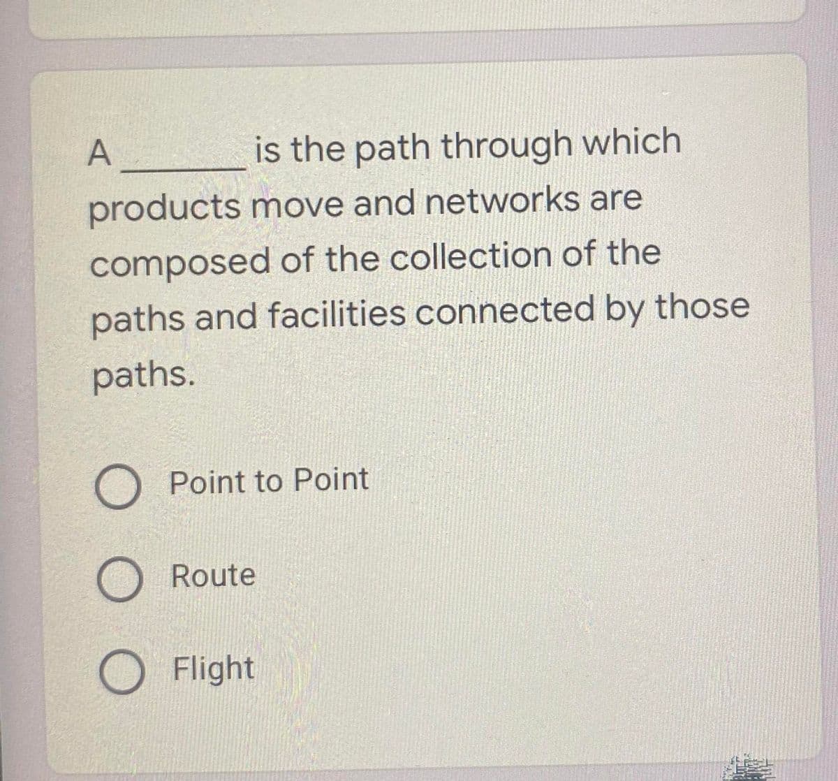 is the path through which
products move and networks are
composed of the collection of the
paths and facilities connected by those
paths.
O Point to Point
O Route
Flight
