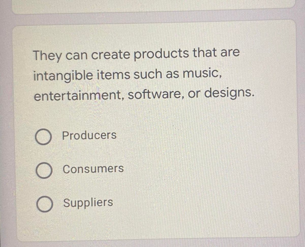 They can create products that are
intangible items such as music,
entertainment, software, or designs.
Producers
O Consumers
Suppliers
