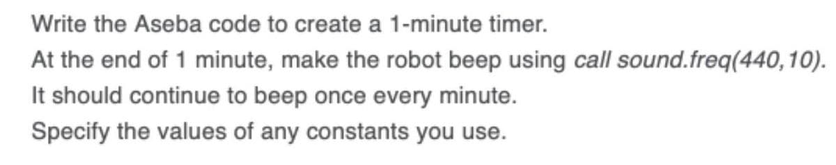 Write the Aseba code to create a 1-minute timer.
At the end of 1 minute, make the robot beep using call sound.freq(440,10).
It should continue to beep once every minute.
Specify the values of any constants you use.
