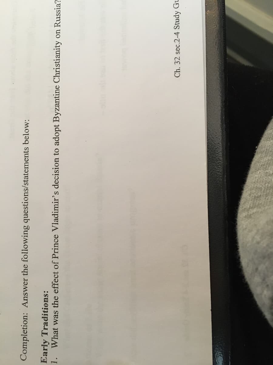 Completion: Answer the following questions/statements below:
Early Traditions:
1.
What was the effect of Prince Vladimir's decision to adopt Byzantine Christianity on Russia?
Ch. 32 sec.2-4 Study Gu

