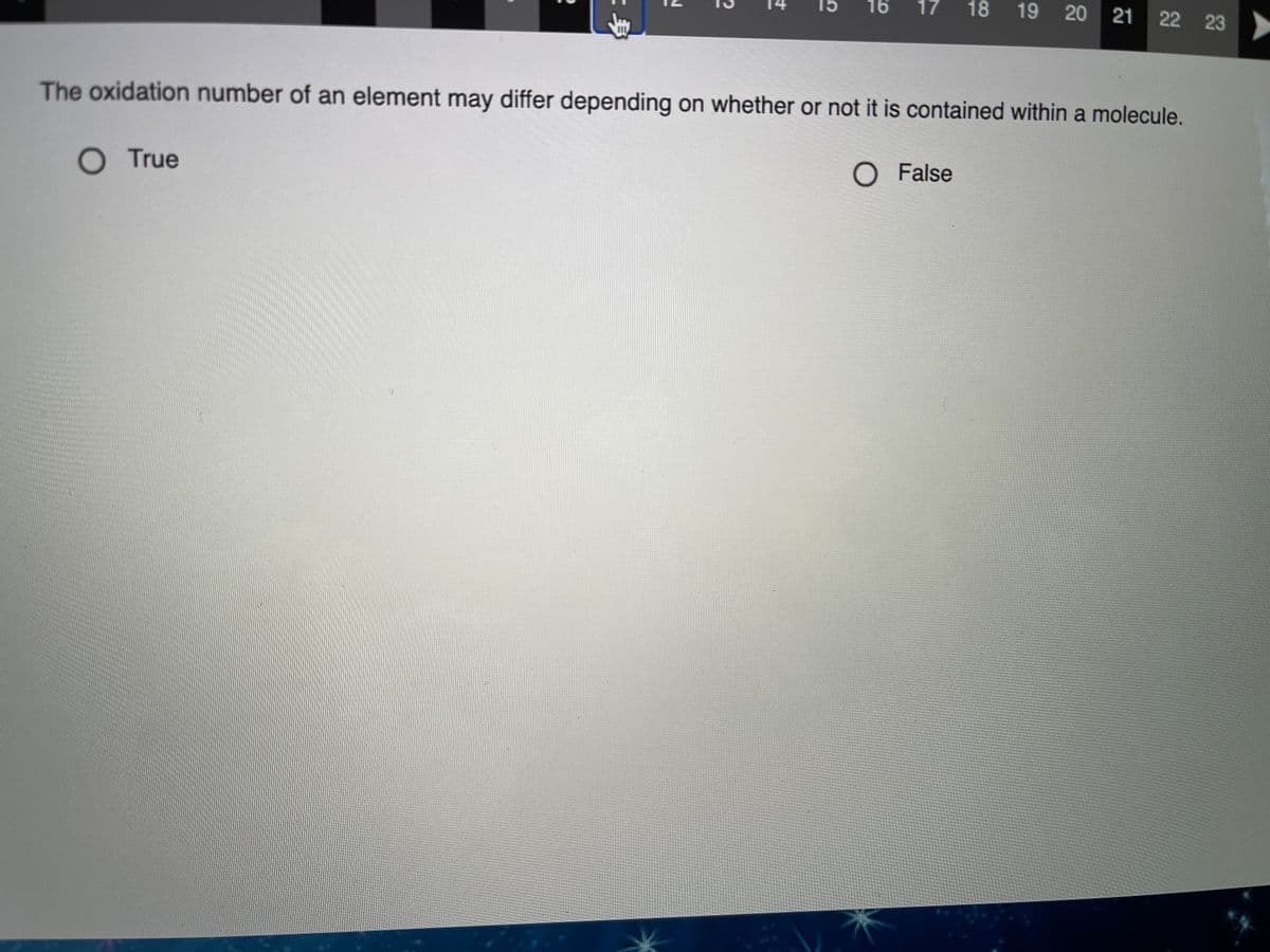 15
16
17
18
19 20 21
22 23
The oxidation number of an element may differ depending on whether or not it is contained within a molecule.
O True
O False
-身

