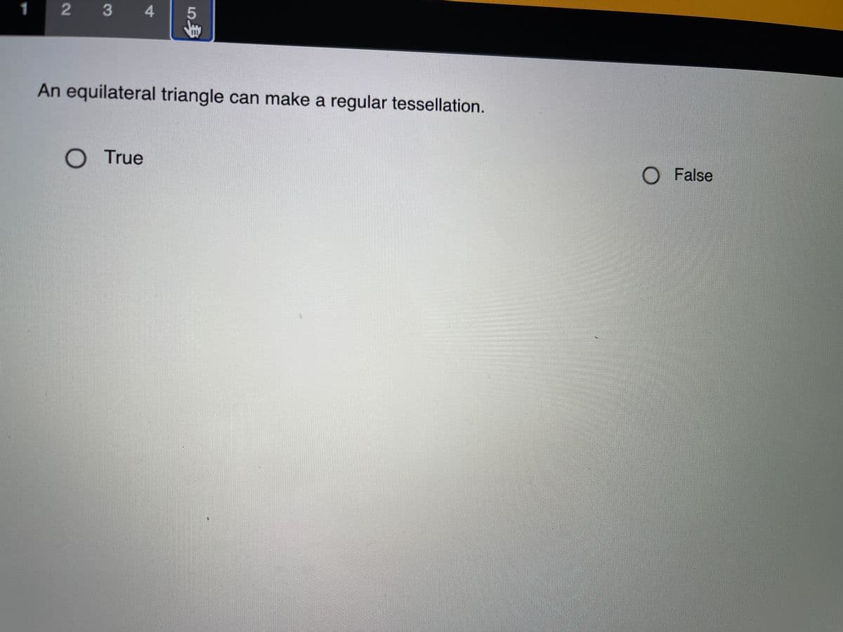 1
2
3 4
An equilateral triangle can make a regular tessellation.
O True
O False
