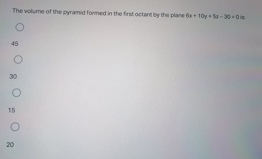 The volume of the pyramid formed in the first octant by the plane 6x + 10y + 5z - 30 = 0 is:
45
30
15
20
