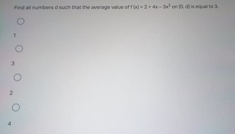 Find all numbers d such that the average value of f (x) = 2+ 4x-3x2 on [0, d] is equal to 3.
4.
