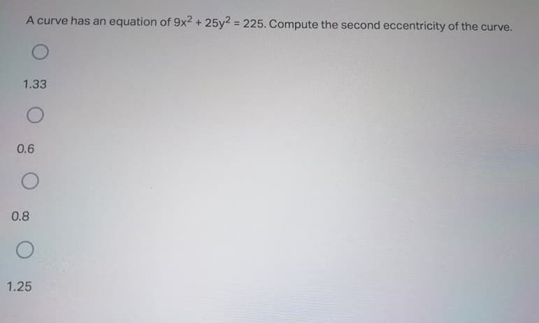 A curve has an equation of 9x2 + 25y2 = 225. Compute the second eccentricity of the curve.
%3D
1.33
0.6
0.8
1.25
