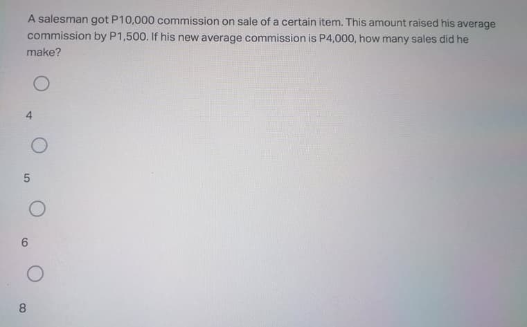 A salesman got P10,000 commission on sale of a certain item. This amount raised his average
commission by P1,500. If his new average commission is P4,000, how many sales did he
make?
4
