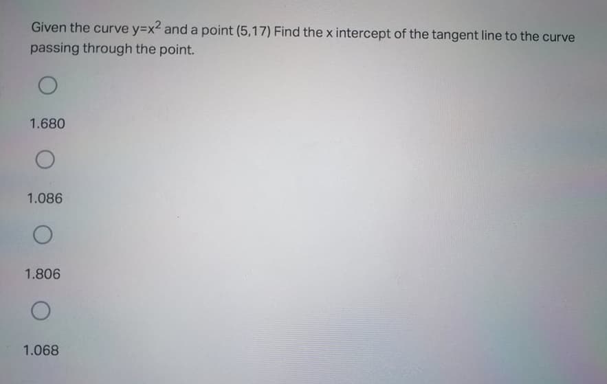 Given the curve y=x2 and a point (5,17) Find the x intercept of the tangent line to the curve
passing through the point.
1.680
1.086
1.806
1.068
