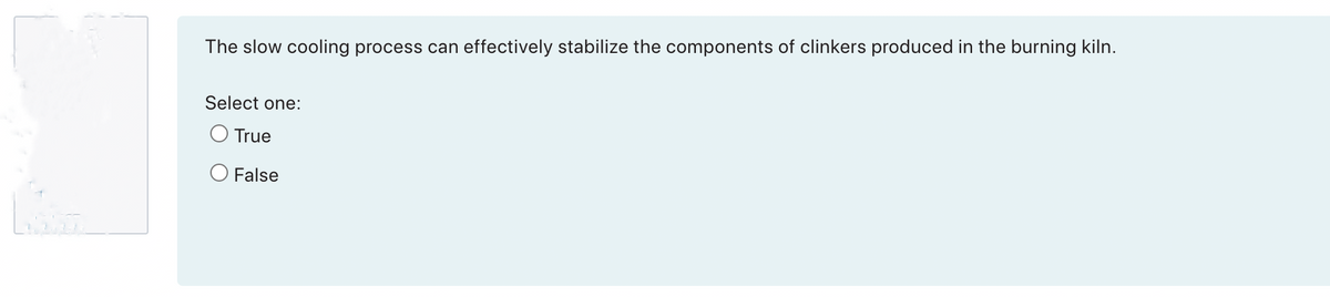 The slow cooling process can effectively stabilize the components of clinkers produced in the burning kiln.
Select one:
O True
O False