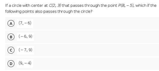 If a circle with center at C(2, 3) that passes through the point P(8, – 5), which if the
following points also passes through the circle?
A (7,–6)
(-6, 9)
(c) (-7, 9)
(9, – 4)
