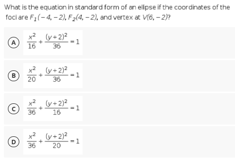 What is the equation in standard form of an ellipse if the coordinates of the
foci are F1(-4, – 2), F2(4, – 2), and vertex at V(6, – 2)?
(v+2)?
16
x2.
A
= 1
36
x2. (V+2)?
B)
= 1
36
+
20
x2.
(y+2)²
= 1
36
16
x2
(y+2)²
36
20
D
= 1
