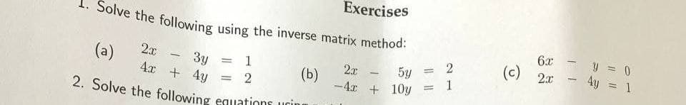 Exercises
Jolve the following using the inverse matrix method:
6x
(c)
y = 0
4y
(a)
2x
2x
3y
4x + 4y
1
%3D
2x
5y
%3D
(b)
-4x + 10y
1
2
2. Solve the following equuations urin
