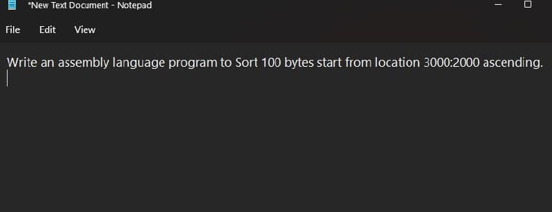 *New Text Document - Notepad
File
Edit
View
Write an assembly language program to Sort 100 bytes start from location 3000:2000 ascending.
