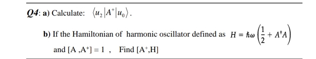 Q4: a) Calculate: (u,\A*|uo).
b) If the Hamiltonian of harmonic oscillator defined as H = hw
+ A*A
and [A ,A*] = 1, Find [A*,H]
