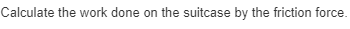 Calculate the work done on the suitcase by the friction force.