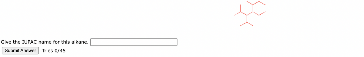 Give the IUPAC name for this alkane.
Submit Answer Tries 0/45