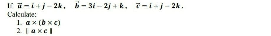 If ā = i+j- 2k, b= 3i – 2j + k, č = i+j-2k.
Calculate:
1. ах (bxc)
2. || a xc ||
