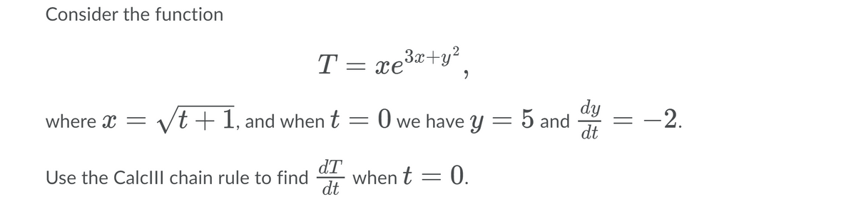 Consider the function
T =
= xe3x+y?
dy
where x = V/t+1, and when t
we have y = 5 and
dt
-2.
dT
when t = 0.
dt
Use the CalclIl chain rule to find
|
