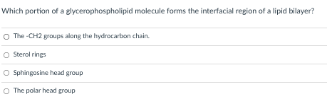 Which portion of a glycerophospholipid molecule forms the interfacial region of a lipid bilayer?
O The -CH2 groups along the hydrocarbon chain.
O Sterol rings
O Sphingosine head group
O The polar head group
