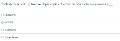 Cholesterol is built up from multiple copies of a five-carbon molecule known as
O isoprene
O retinol
O squalene
O tocopherol
