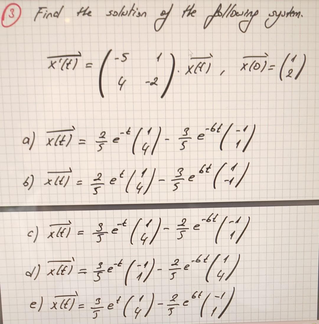 3) Find the solution of the following system.
) x(0) = (1)
/
x(٤) .
أنا
ک
2)
-64
e
a) x(٤) = = = = = =
e
E
6) xt) = ? () -
2
-2
د = (e) xlt
۔
X(()
ر
3 64
e
(1/
-6/
) xt) = 3 * () - ? ;)
e
a) =
x(٤) = } e (1) -
= ' ( ) - * (
68
;
61
(4)