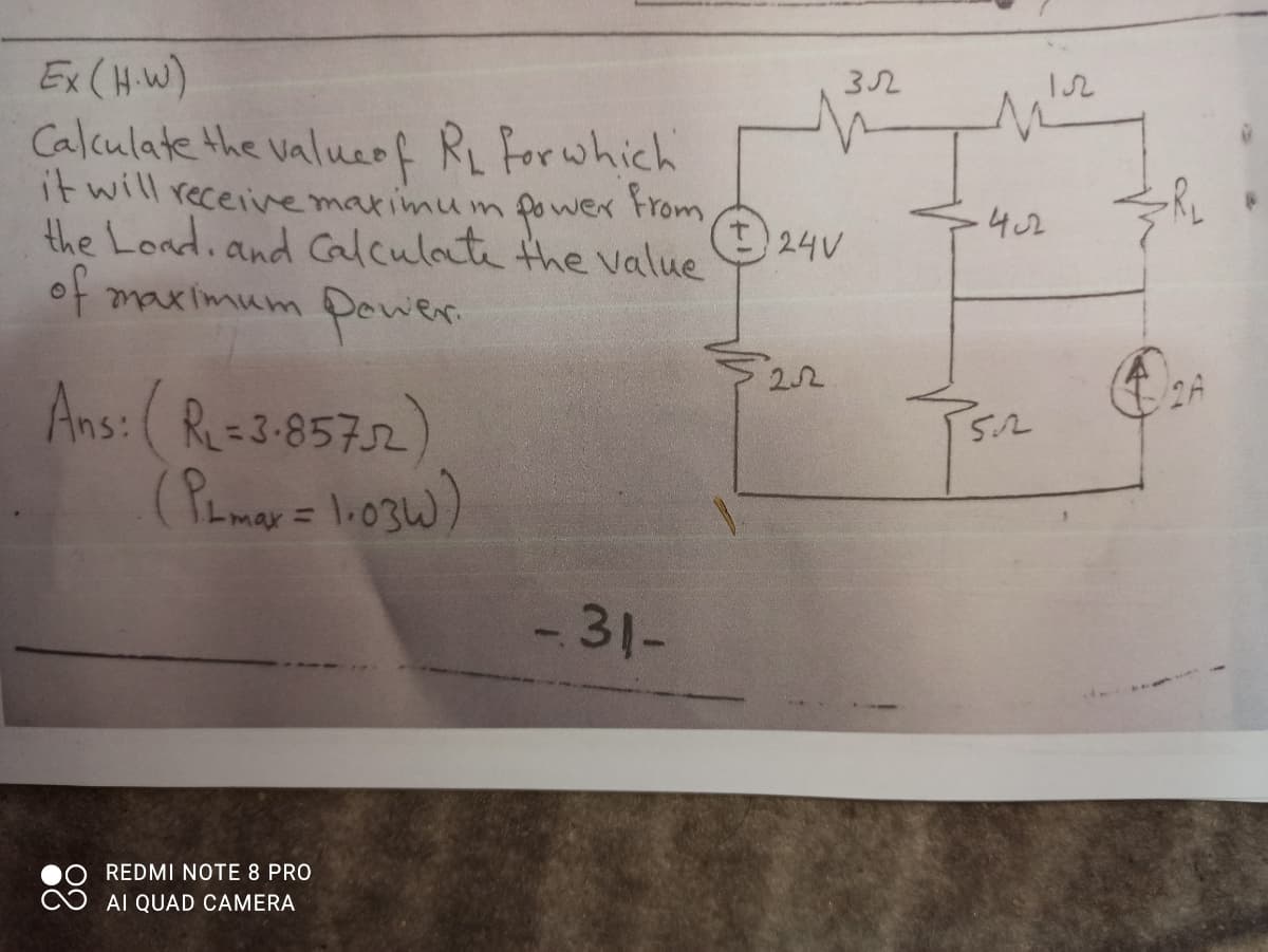 Ex (H.W)
32
12
Calculate the valuef RL Forwhich
it will receive makimum power From
the Londi and Calculate the value
of maximum Pewer
-4.2
24V
22
Ans: ( Ru=3:8572)
5.2
%3D
-31-
REDMI NOTE 8 PRO
AI QUAD CAMERA
