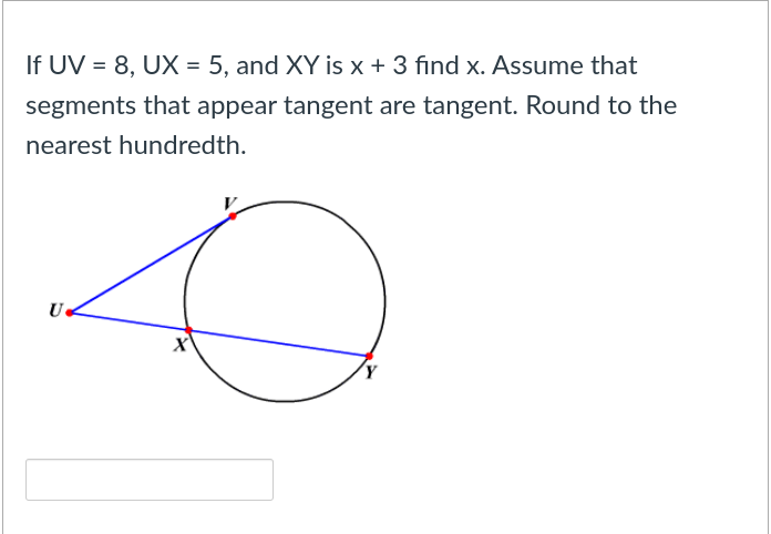If UV = 8, UX = 5, and XY is x + 3 find x. Assume that
segments that appear tangent are tangent. Round to the
nearest hundredth.
U
