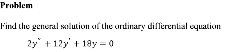 Problem
Find the general solution of the ordinary differential equation
2y" + 12y' + 18y = 0
||
